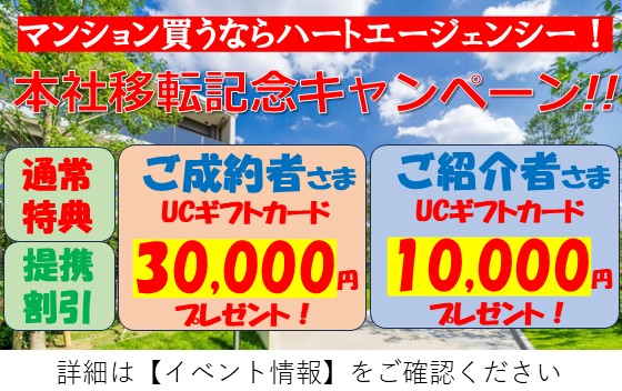 マンション買うならハートエージェンシー！本社移転記念キャンペーン！！通常特典/提携割引 ご成約者さま UCギフトカード30,000円、ご紹介者さまUCギフトカード 10,000円プレゼント！詳細は【イベント情報】をご確認ください